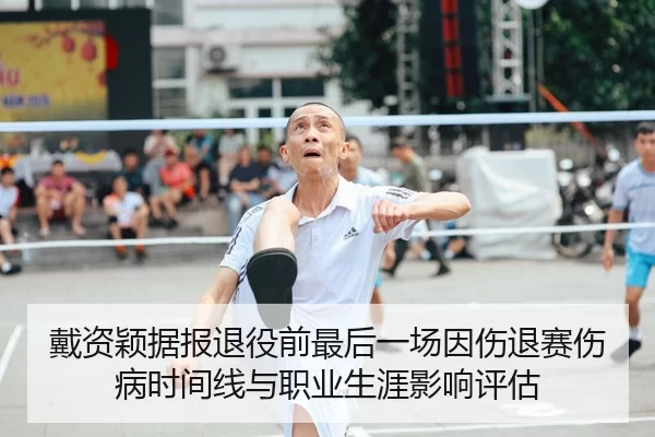 戴资颖据报退役前最后一场因伤退赛伤病时间线与职业生涯影响评估