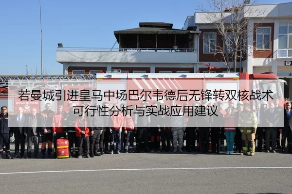 若曼城引进皇马中场巴尔韦德后无锋转双核战术可行性分析与实战应用建议