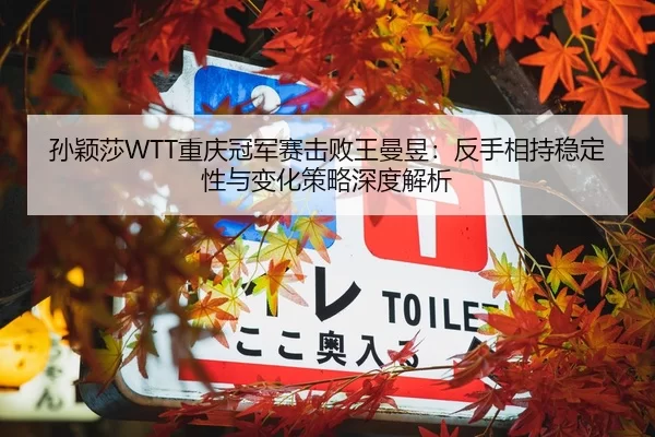孙颖莎WTT重庆冠军赛击败王曼昱：反手相持稳定性与变化策略深度解析